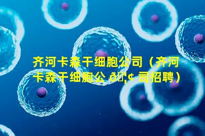 齐河卡森干细胞公司（齐河卡森干细胞公 🦢 司招聘）
